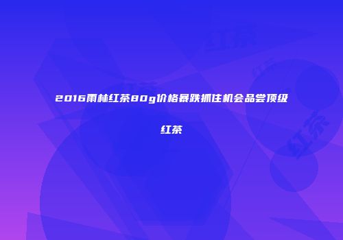 2016雨林红茶80g价格暴跌抓住机会品尝顶级红茶