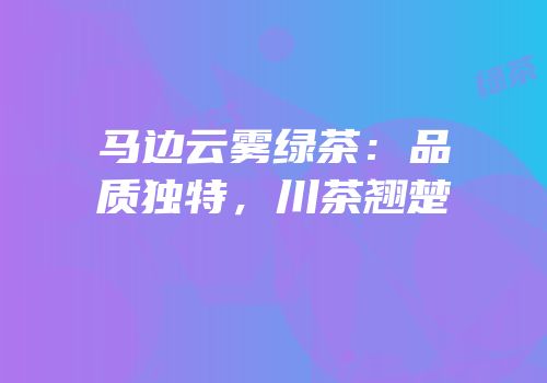 马边云雾绿茶：品质独特，川茶翘楚