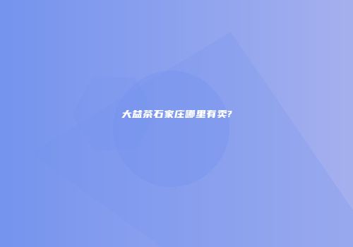 大益茶石家庄哪里有卖?