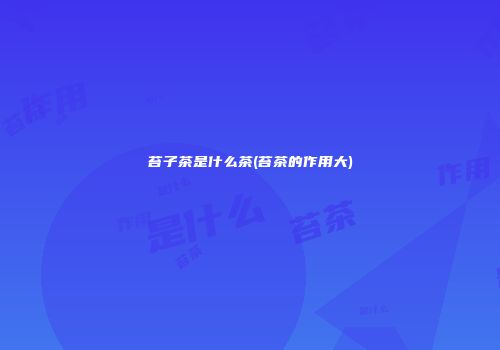 苔子茶是什么茶(苔茶的作用大)