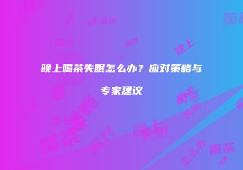 晚上喝茶失眠怎么办？应对策略与专家建议