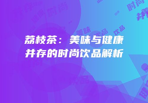 荔枝茶：美味与健康并存的时尚饮品解析
