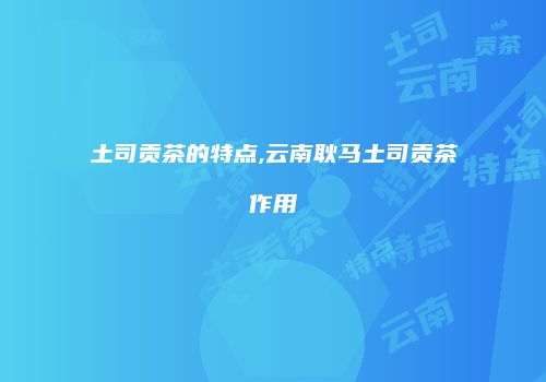 土司贡茶的特点,云南耿马土司贡茶作用