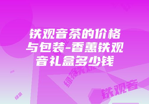 铁观音茶的价格与包装-香蕙铁观音礼盒多少钱