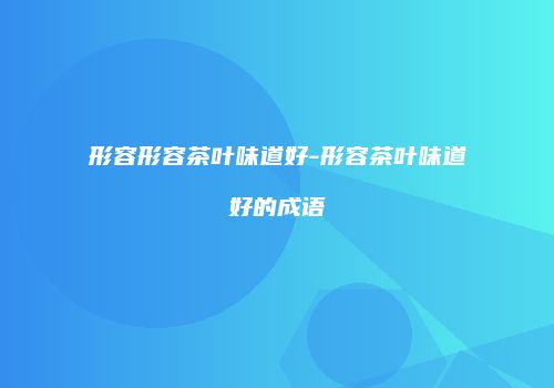 形容形容茶叶味道好-形容茶叶味道好的成语