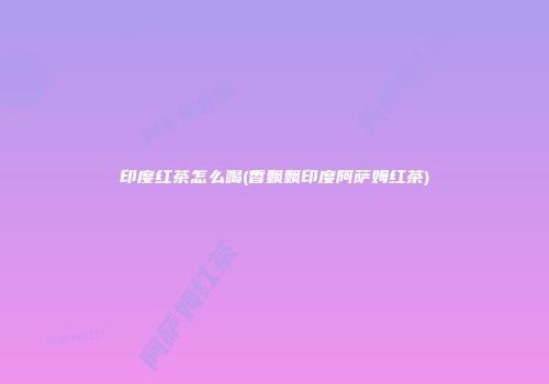 印度红茶怎么喝(香飘飘印度阿萨姆红茶)