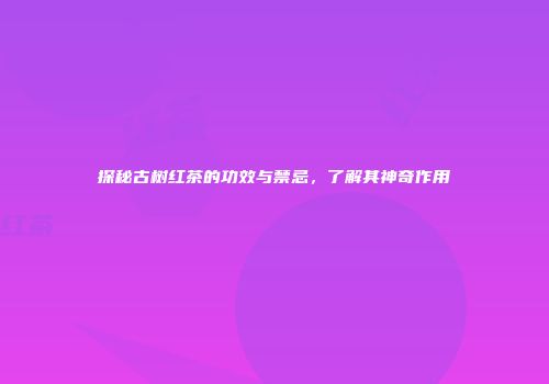 探秘古树红茶的功效与禁忌，了解其神奇作用