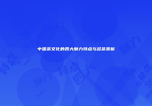 中国茶文化的四大魅力特点与名茶赏析