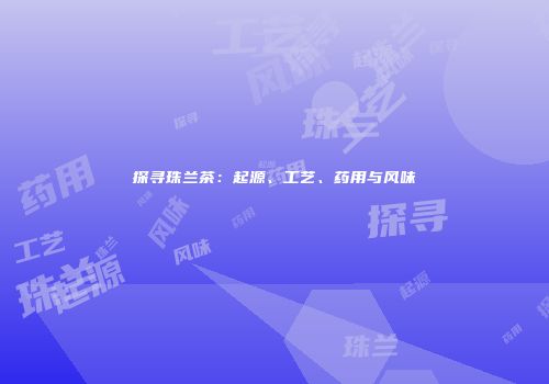 探寻珠兰茶：起源、工艺、药用与风味