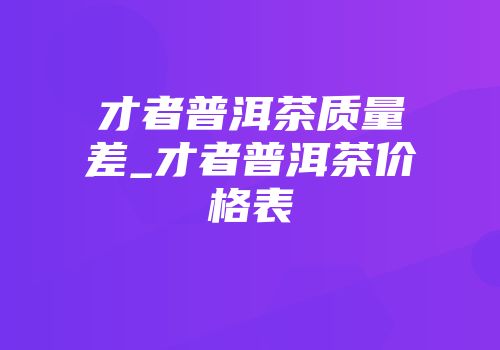 才者普洱茶质量差_才者普洱茶价格表