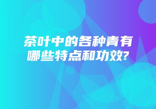 茶叶中的各种青有哪些特点和功效?