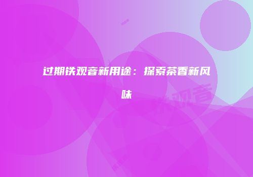 过期铁观音新用途：探索茶香新风味