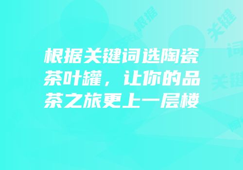 根据关键词选陶瓷茶叶罐，让你的品茶之旅更上一层楼