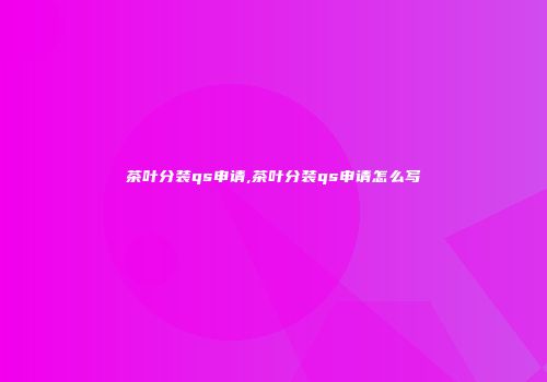 茶叶分装qs申请,茶叶分装qs申请怎么写