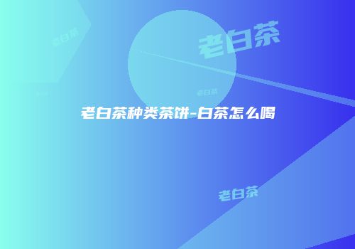 老白茶种类茶饼-白茶怎么喝
