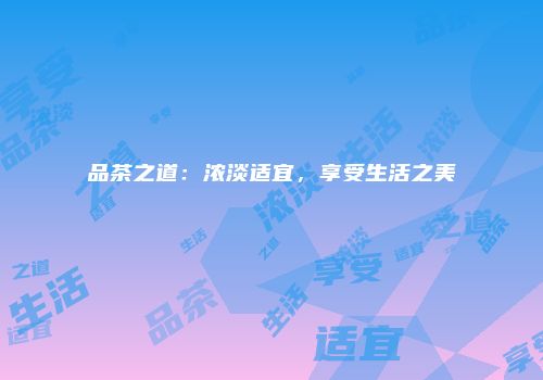 品茶之道：浓淡适宜，享受生活之美