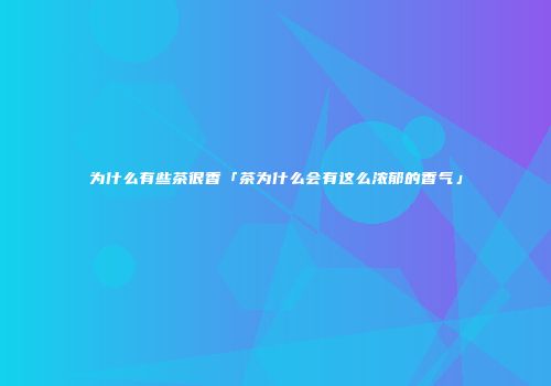 为什么有些茶很香「茶为什么会有这么浓郁的香气」