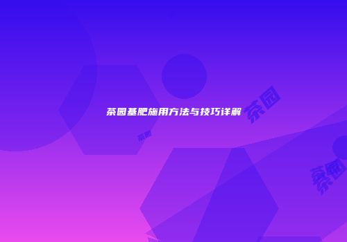 茶园基肥施用方法与技巧详解