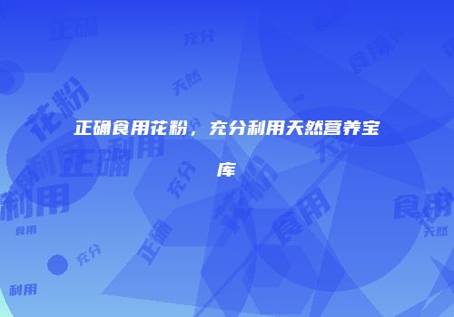 正确食用花粉，充分利用天然营养宝库