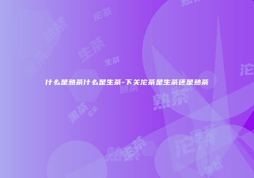 什么是熟茶什么是生茶-下关沱茶是生茶还是熟茶