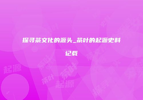 探寻茶文化的源头_茶叶的起源史料记载