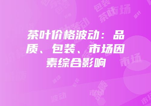 茶叶价格波动：品质、包装、市场因素综合影响