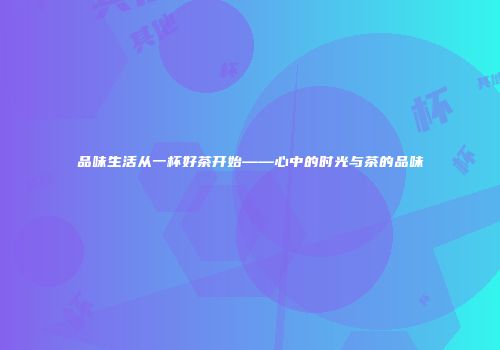 品味生活从一杯好茶开始——心中的时光与茶的品味