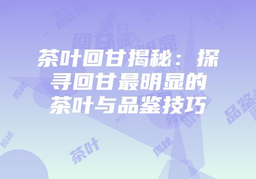茶叶回甘揭秘：探寻回甘最明显的茶叶与品鉴技巧