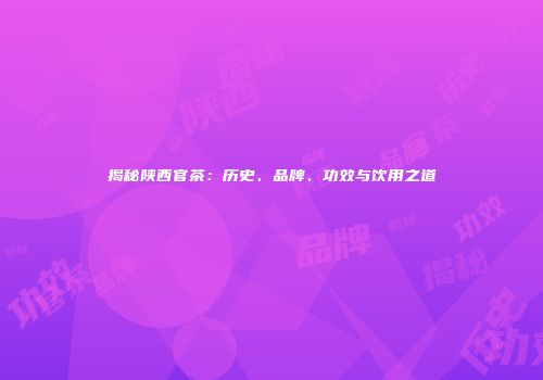 揭秘陕西官茶：历史、品牌、功效与饮用之道