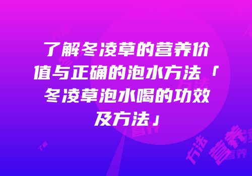 了解冬凌草的营养价值与正确的泡水方法「冬凌草泡水喝的功效及方法」