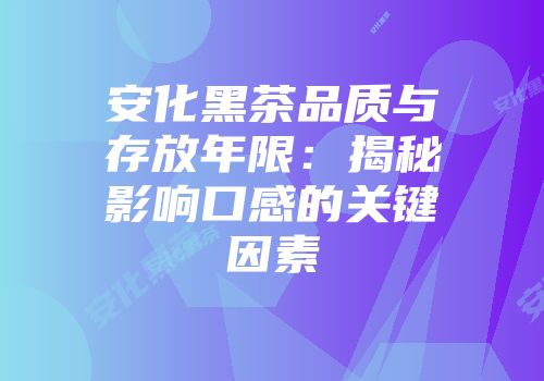 安化黑茶品质与存放年限：揭秘影响口感的关键因素