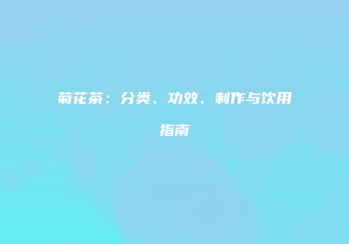菊花茶：分类、功效、制作与饮用指南
