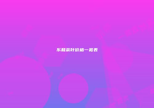 东和茶叶价格一览表