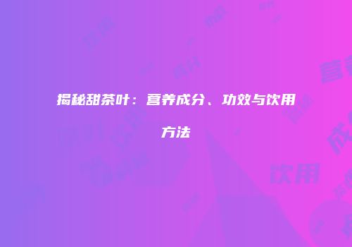 揭秘甜茶叶：营养成分、功效与饮用方法