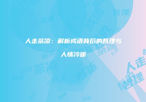 人走茶凉：解析成语背后的哲理与人情冷暖