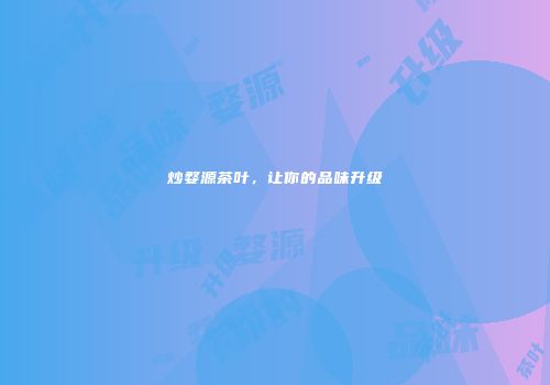 炒婺源茶叶，让你的品味升级