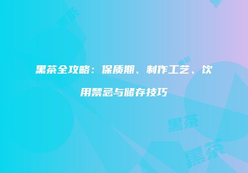 黑茶全攻略：保质期、制作工艺、饮用禁忌与储存技巧