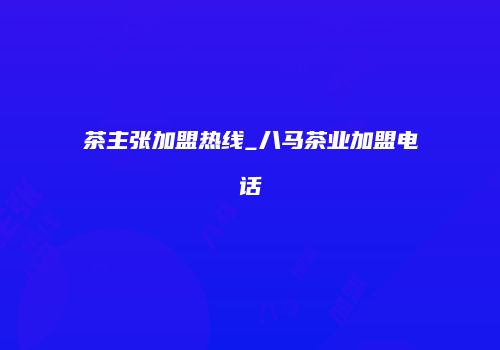 茶主张加盟热线_八马茶业加盟电话