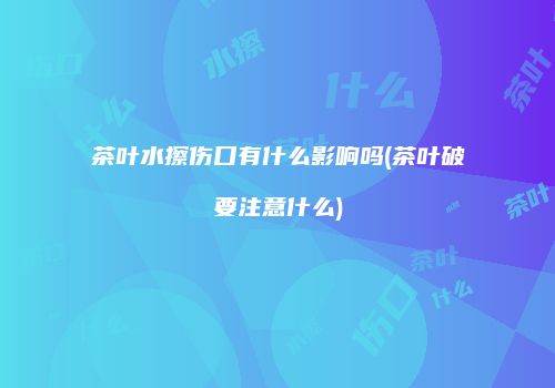 茶叶水擦伤口有什么影响吗(茶叶破要注意什么)