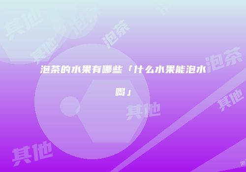 泡茶的水果有哪些「什么水果能泡水喝」
