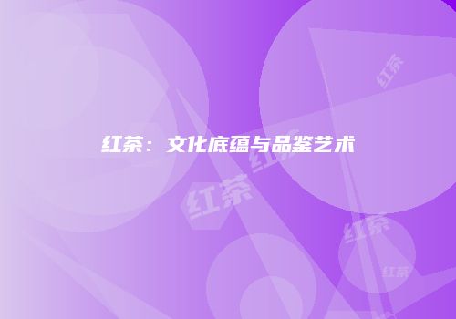 红茶：文化底蕴与品鉴艺术