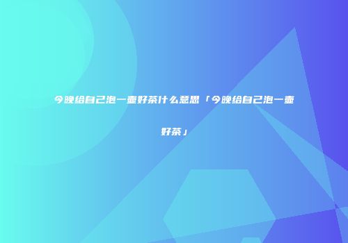今晚给自己泡一壶好茶什么意思「今晚给自己泡一壶好茶」