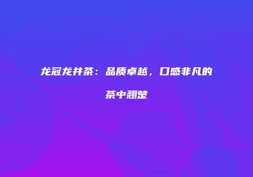 龙冠龙井茶：品质卓越，口感非凡的茶中翘楚