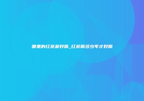 哪里的红茶最好喝_红茶喝多少年才好喝