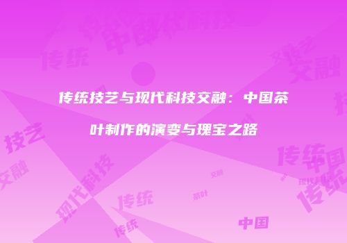 传统技艺与现代科技交融：中国茶叶制作的演变与瑰宝之路