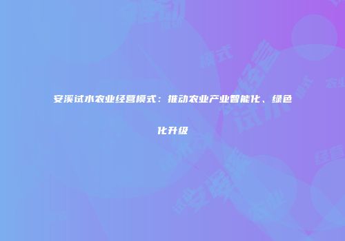安溪试水农业经营模式：推动农业产业智能化、绿色化升级