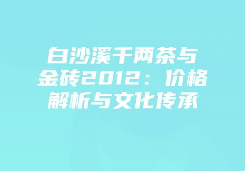 白沙溪千两茶与金砖2012：价格解析与文化传承