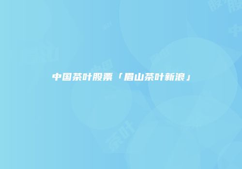 中国茶叶股票「眉山茶叶新浪」