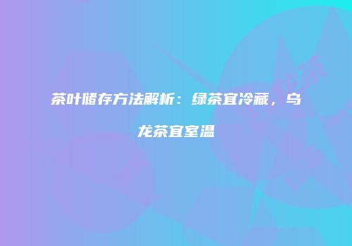 茶叶储存方法解析：绿茶宜冷藏，乌龙茶宜室温