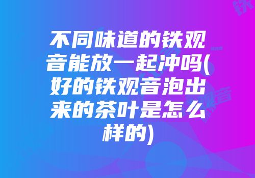 不同味道的铁观音能放一起冲吗(好的铁观音泡出来的茶叶是怎么样的)